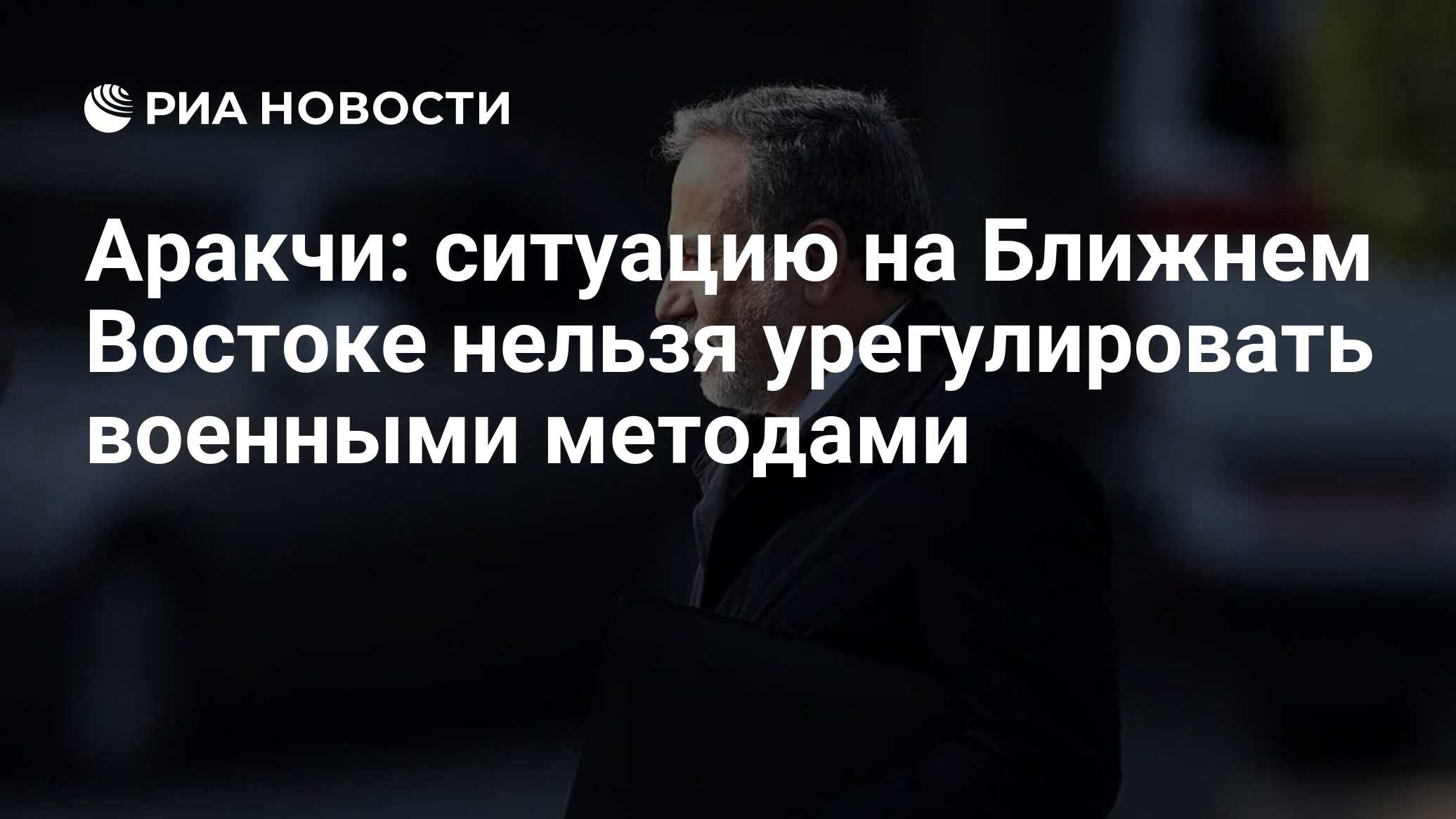 Аракчи: ситуацию на Ближнем Востоке нельзя урегулировать военными методами