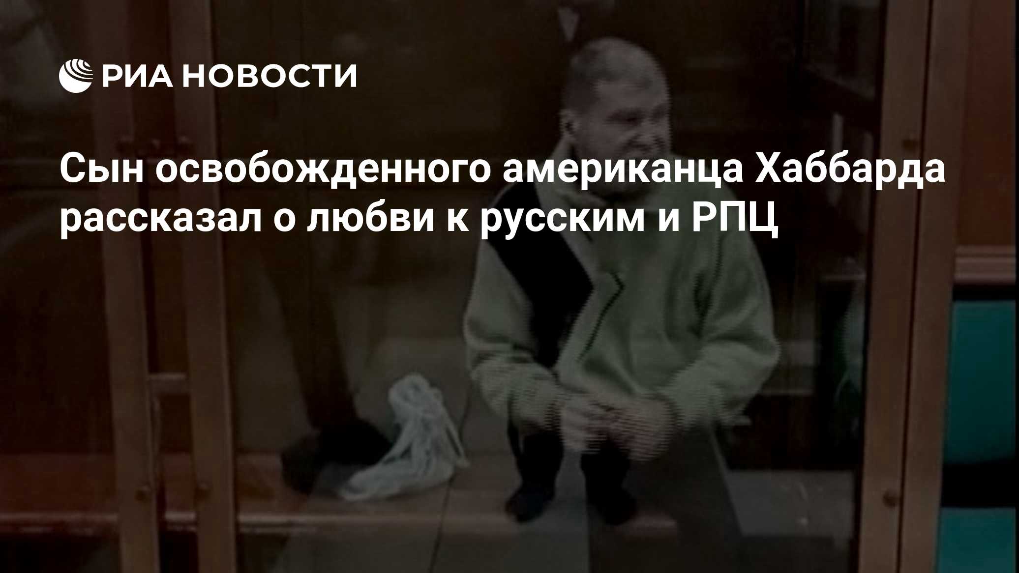 Сын освобожденного американца Хаббарда рассказал о любви к русским и РПЦ