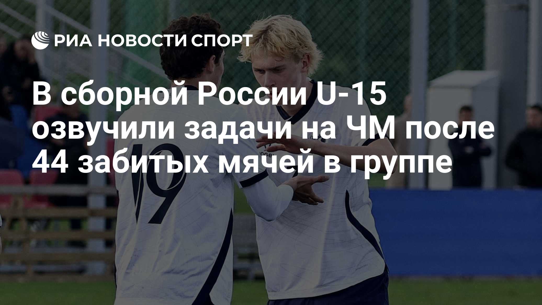 В сборной России U-15 озвучили задачи на ЧМ после 44 забитых мячей в группе